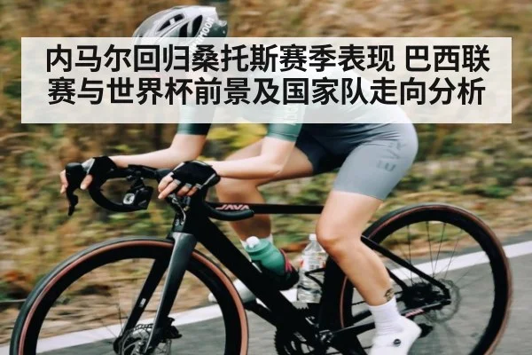 内马尔回归桑托斯赛季表现 巴西联赛与世界杯前景及国家队走向分析