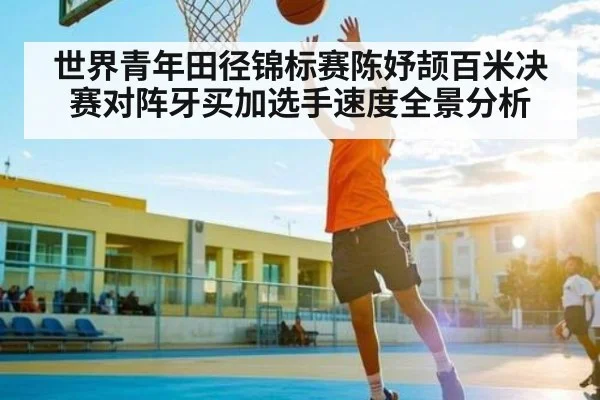 世界青年田径锦标赛陈妤颉百米决赛对阵牙买加选手速度全景分析