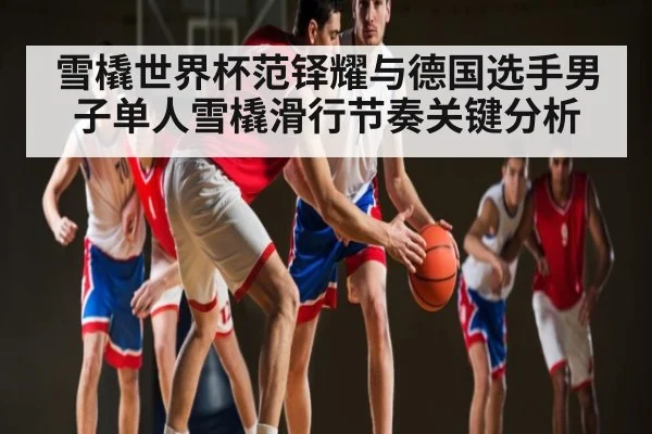 雪橇世界杯范铎耀与德国选手男子单人雪橇滑行节奏关键分析 | kaiyun
