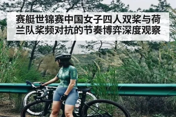 赛艇世锦赛中国女子四人双桨与荷兰队桨频对抗的节奏博弈深度观察 | kaiyun