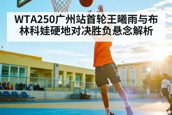 WTA250广州站首轮王曦雨与布林科娃硬地对决胜负悬念解析 | kaiyun